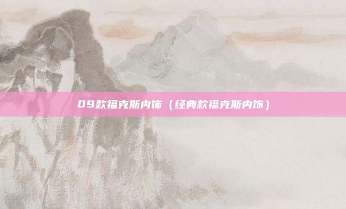 09款福克斯内饰(经典款福克斯内饰)