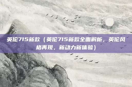 英伦715新款(英伦715新款全面解析,英伦风格再现,新动力新体验)