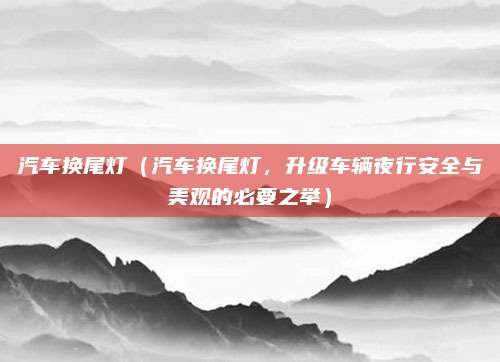 汽车换尾灯(汽车换尾灯,升级车辆夜行安全与美观的必要之举)