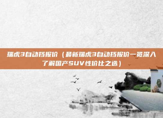 瑞虎3自动挡报价(最新瑞虎3自动挡报价一览深入了解国产SUV性价比之选)