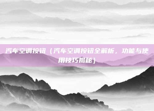 汽车空调按钮(汽车空调按钮全解析,功能与使用技巧揭秘)