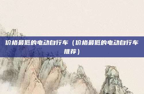 价格最低的电动自行车(价格最低的电动自行车推荐)