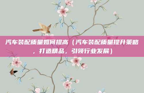 汽车装配质量如何提高(汽车装配质量提升策略,打造精品,引领行业发展)