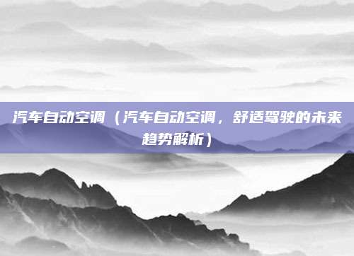 汽车自动空调（汽车自动空调，舒适驾驶的未来趋势解析）
