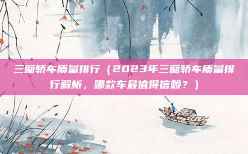 三厢轿车质量排行(2023年三厢轿车质量排行解析,哪款车最值得信赖?)