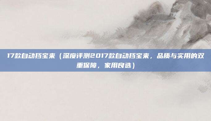 17款自动挡宝来(深度评测2017款自动挡宝来,品质与实用的双重保障,家用良选)