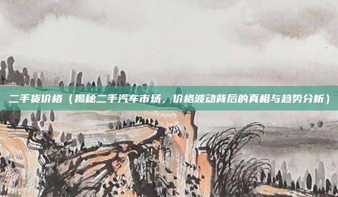 二手货价格(揭秘二手汽车市场,价格波动背后的真相与趋势分析)