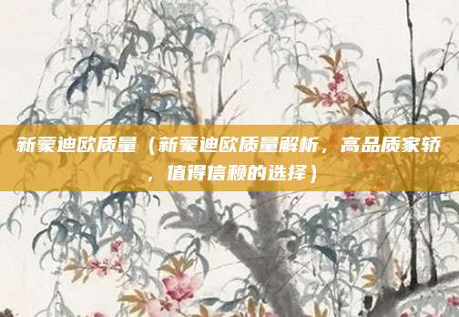 新蒙迪欧质量(新蒙迪欧质量解析,高品质家轿,值得信赖的选择)