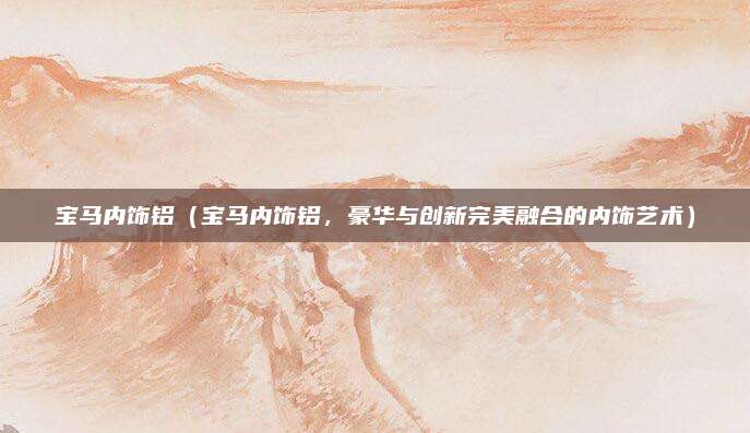 宝马内饰铝(宝马内饰铝,豪华与创新完美融合的内饰艺术)