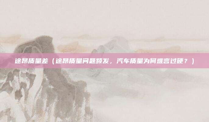 途昂质量差(途昂质量问题频发,汽车质量为何难言过硬?)