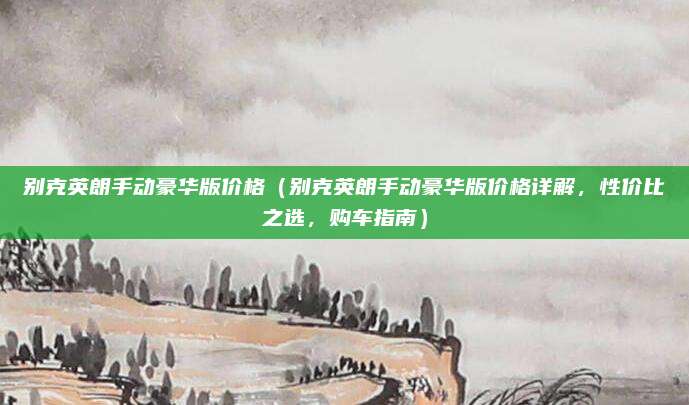 别克英朗手动豪华版价格（别克英朗手动豪华版价格详解，性价比之选，购车指南）