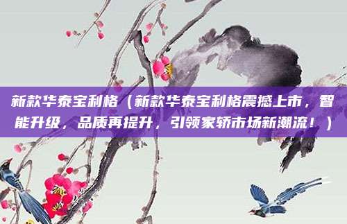 新款华泰宝利格(新款华泰宝利格震撼上市,智能升级,品质再提升,引领家轿市场新潮流!)