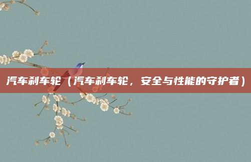 汽车刹车轮(汽车刹车轮,安全与性能的守护者)