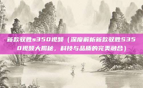 新款驭胜s350视频(深度解析新款驭胜S350视频大揭秘,科技与品质的完美融合)