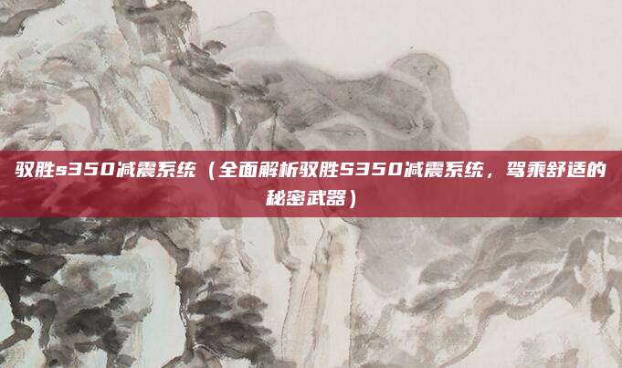 驭胜s350减震系统(全面解析驭胜S350减震系统,驾乘舒适的秘密武器)
