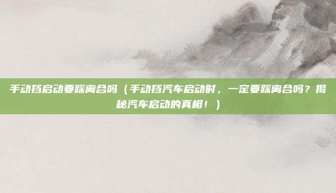 手动挡启动要踩离合吗（手动挡汽车启动时，一定要踩离合吗？揭秘汽车启动的真相！）