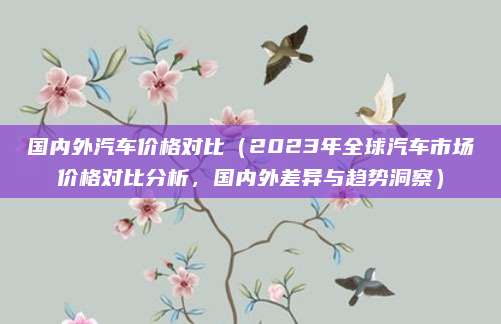 国内外汽车价格对比(2023年全球汽车市场价格对比分析,国内外差异与趋势洞察)