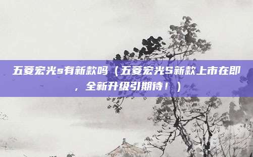 五菱宏光s有新款吗（五菱宏光S新款上市在即，全新升级引期待！）