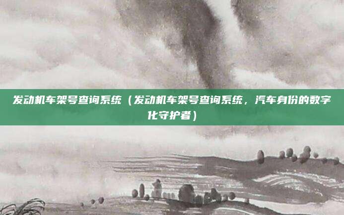 发动机车架号查询系统（发动机车架号查询系统，汽车身份的数字化守护者）