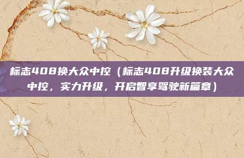 标志408换大众中控(标志408升级换装大众中控,实力升级,开启智享驾驶新篇章)