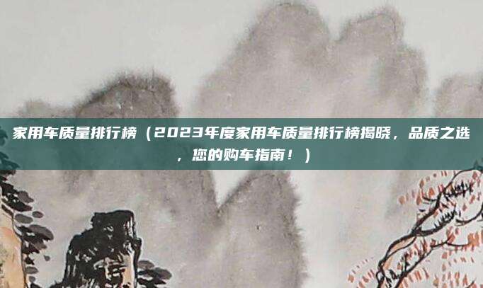 家用车质量排行榜（2023年度家用车质量排行榜揭晓，品质之选，您的购车指南！）