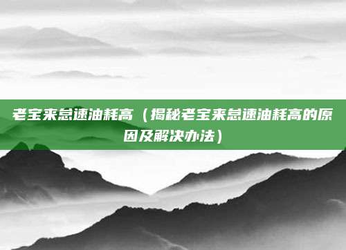 老宝来怠速油耗高(揭秘老宝来怠速油耗高的原因及解决办法)