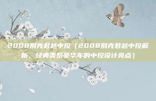 2008别克君越中控(2008别克君越中控解析,经典美系豪华车的中控设计亮点)