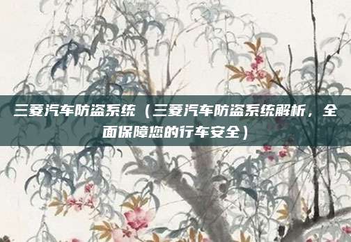 三菱汽车防盗系统(三菱汽车防盗系统解析,全面保障您的行车安全)