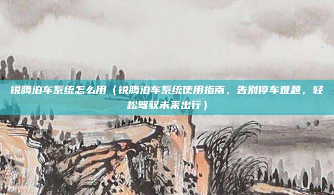 锐腾泊车系统怎么用(锐腾泊车系统使用指南,告别停车难题,轻松驾驭未来出行)