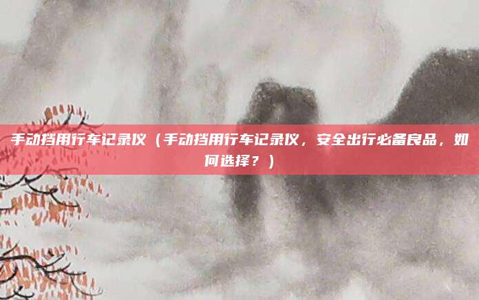 手动挡用行车记录仪(手动挡用行车记录仪,安全出行必备良品,如何选择?)