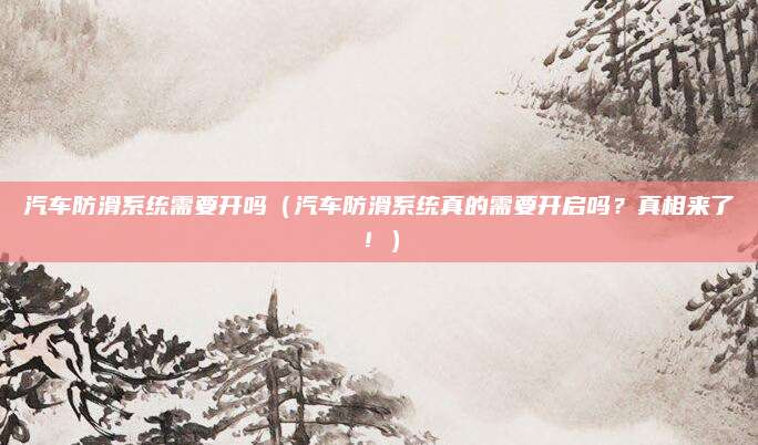 汽车防滑系统需要开吗(汽车防滑系统真的需要开启吗?真相来了!)