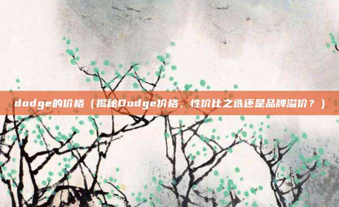 dodge的价格(揭秘Dodge价格,性价比之选还是品牌溢价?)