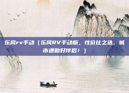 乐风rv手动（乐风RV手动版，性价比之选，城市通勤好伴侣！）
