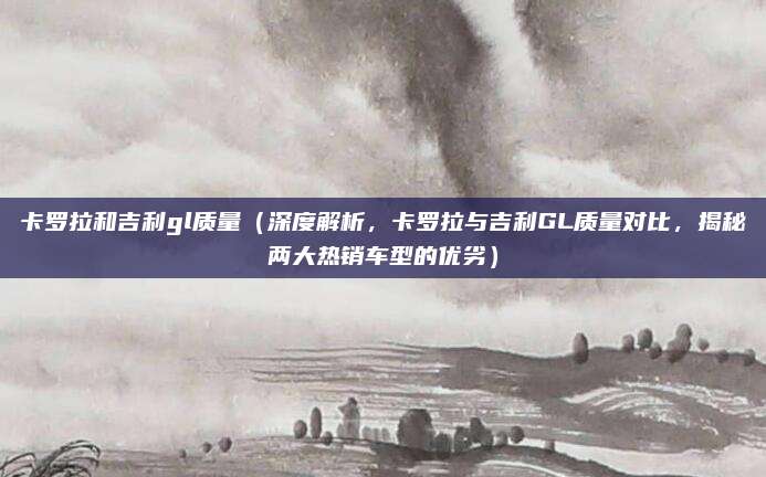 卡罗拉和吉利gl质量(深度解析,卡罗拉与吉利GL质量对比,揭秘两大热销车型的优劣)