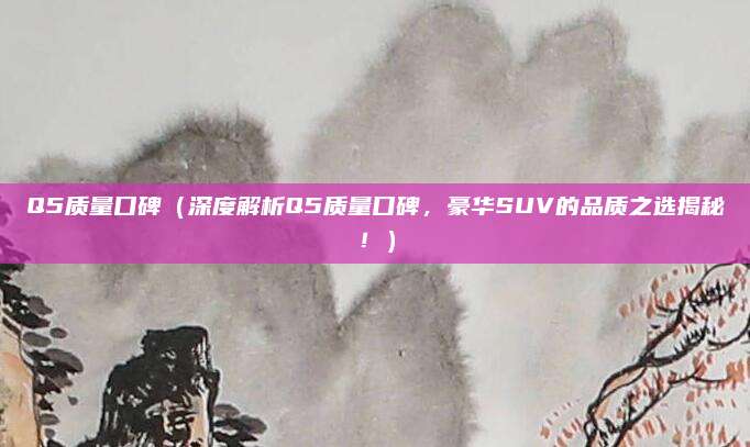 Q5质量口碑(深度解析Q5质量口碑,豪华SUV的品质之选揭秘!)