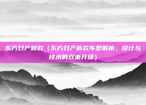 东方日产新款(东方日产新款车型解析,设计与技术的双重升级)