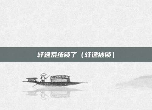 轩逸系统锁了(轩逸被锁)