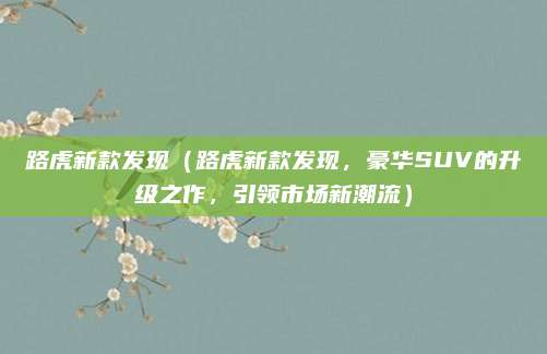 路虎新款发现(路虎新款发现,豪华SUV的升级之作,引领市场新潮流)