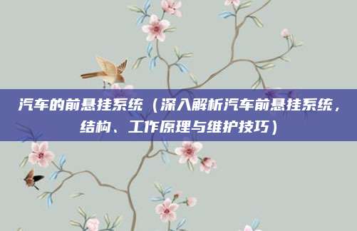 汽车的前悬挂系统(深入解析汽车前悬挂系统,结构、工作原理与维护技巧)