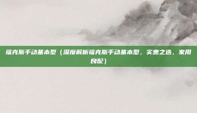 福克斯手动基本型(深度解析福克斯手动基本型,实惠之选,家用良配)