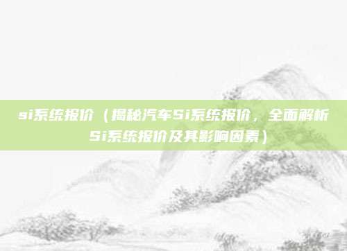 si系统报价(揭秘汽车Si系统报价,全面解析 Si系统报价及其影响因素)