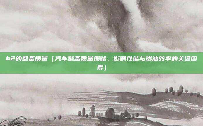 h2的整备质量(汽车整备质量揭秘,影响性能与燃油效率的关键因素)