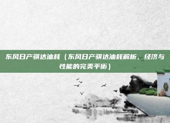 东风日产骐达油耗(东风日产骐达油耗解析,经济与性能的完美平衡)