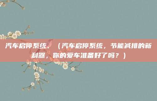 汽车启停系统、(汽车启停系统,节能减排的新利器,你的爱车准备好了吗?)
