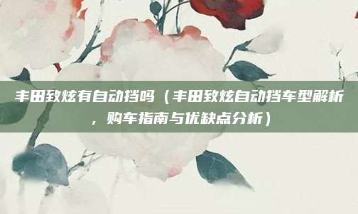 丰田致炫有自动挡吗(丰田致炫自动挡车型解析,购车指南与优缺点分析)