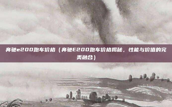奔驰e200跑车价格（奔驰E200跑车价格揭秘，性能与价值的完美融合）
