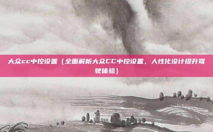 大众cc中控设置（全面解析大众CC中控设置，人性化设计提升驾驶体验）
