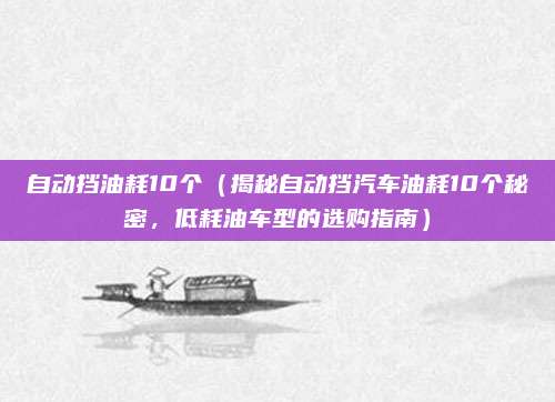 自动挡油耗10个(揭秘自动挡汽车油耗10个秘密,低耗油车型的选购指南)