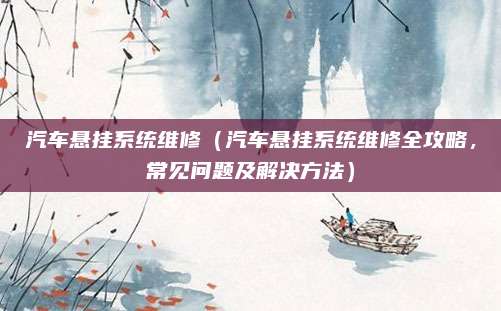 汽车悬挂系统维修(汽车悬挂系统维修全攻略,常见问题及解决方法)