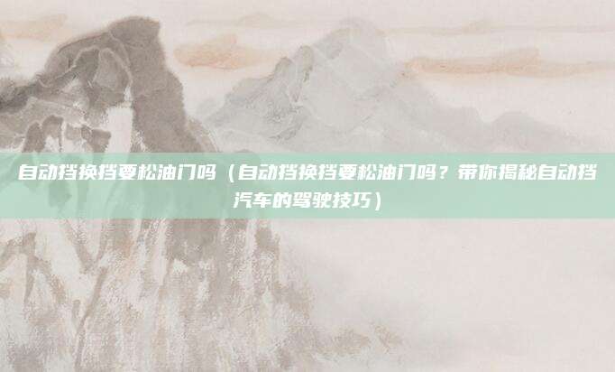自动挡换挡要松油门吗(自动挡换挡要松油门吗?带你揭秘自动挡汽车的驾驶技巧)